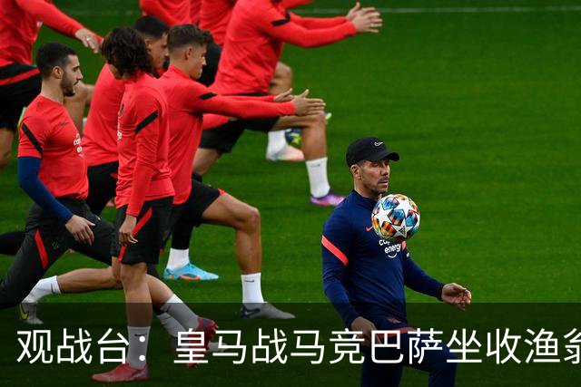 观战台：皇马战马竞巴萨坐收渔翁之利 阿森纳冲八连胜